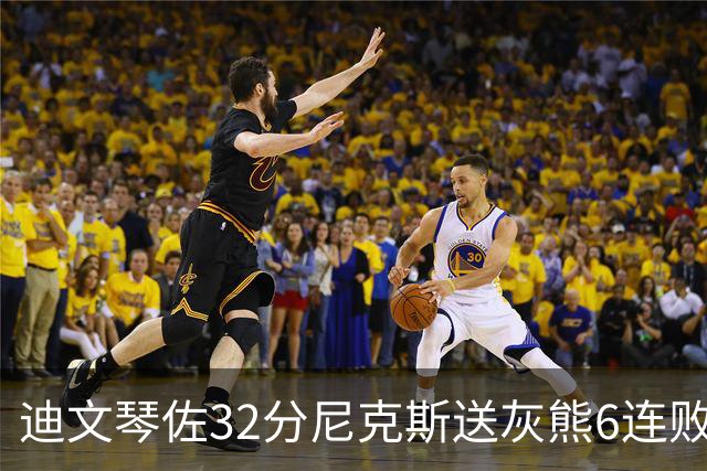 迪文琴佐32分尼克斯送灰熊6连败 热火大胜魔术
