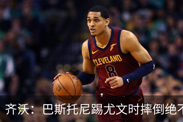 齐沃：巴斯托尼踢尤文时摔倒绝不是假摔，国米赢球触碰很多人神经